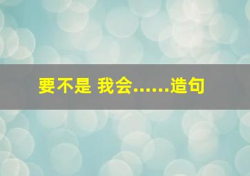 要不是 我会......造句